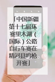中国新疆第十七届环赛里木湖（国际）公路自行车赛在精河县鸣枪开赛