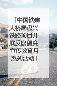 中国铁建大桥局盘兴铁路项目开展反腐倡廉宣传教育月系列活动