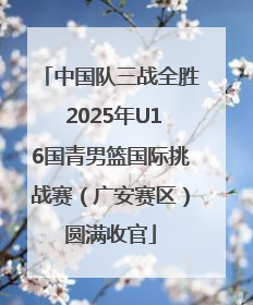 中国队三战全胜 2025年U16国青男篮国际挑战赛（广安赛区）圆满收官