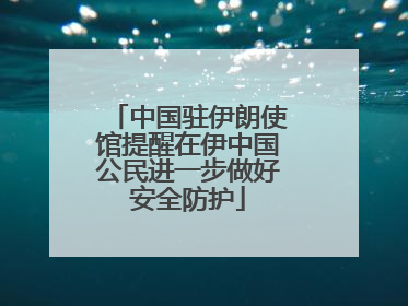 中国驻伊朗使馆提醒在伊中国公民进一步做好安全防护