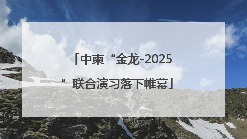 中柬“金龙-2025”联合演习落下帷幕