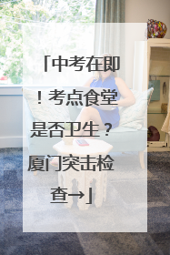 中考在即！考点食堂是否卫生？厦门突击检查→
