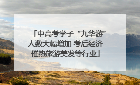 中高考学子“九华游”人数大幅增加 考后经济催热旅游美发等行业