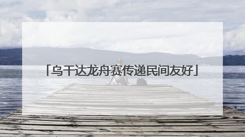 乌干达龙舟赛传递民间友好