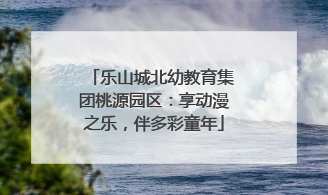 乐山城北幼教育集团桃源园区：享动漫之乐，伴多彩童年