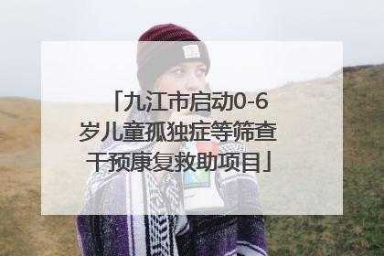 九江市启动0-6岁儿童孤独症等筛查干预康复救助项目