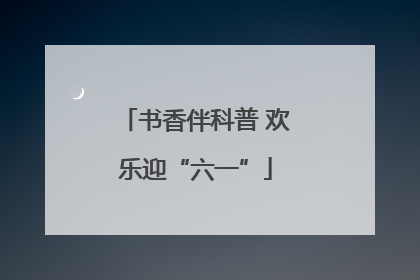 书香伴科普 欢乐迎“六一”