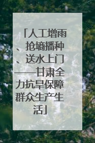 人工增雨、抢墒播种、送水上门——甘肃全力抗旱保障群众生产生活
