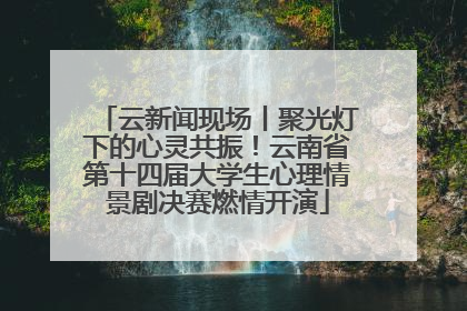 云新闻现场丨聚光灯下的心灵共振！云南省第十四届大学生心理情景剧决赛燃情开演