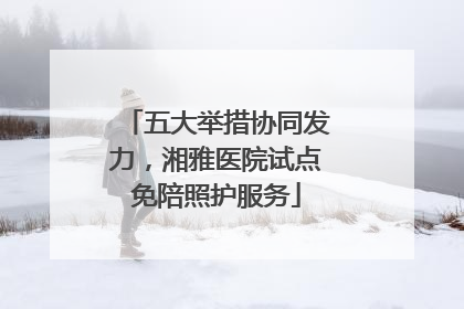 五大举措协同发力，湘雅医院试点免陪照护服务