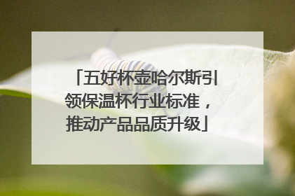 五好杯壶哈尔斯引领保温杯行业标准，推动产品品质升级