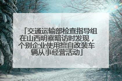 交通运输部检查指导组在山西明察暗访时发现，个别企业使用擅自改装车辆从事经营活动
