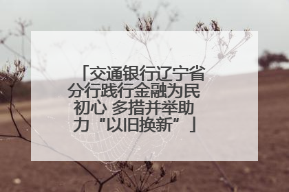 交通银行辽宁省分行践行金融为民初心 多措并举助力“以旧换新”