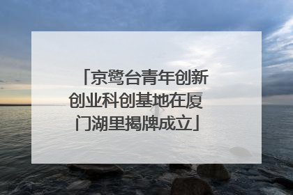 京鹭台青年创新创业科创基地在厦门湖里揭牌成立