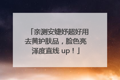 亲测安婕妤超好用去黄护肤品，脸色亮泽度直线 up！