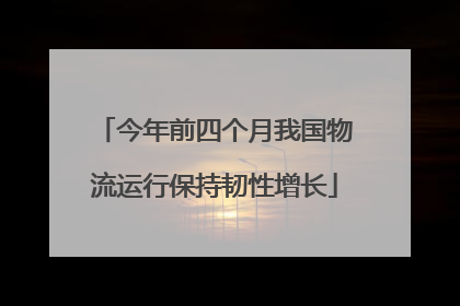 今年前四个月我国物流运行保持韧性增长