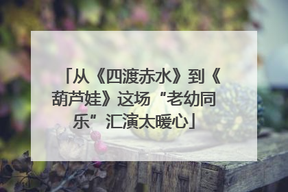 从《四渡赤水》到《葫芦娃》这场“老幼同乐”汇演太暖心