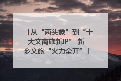 从“两头象”到“十大文商旅新IP” 新乡文旅“火力全开”