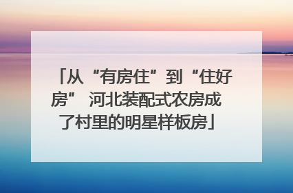从“有房住”到“住好房” 河北装配式农房成了村里的明星样板房