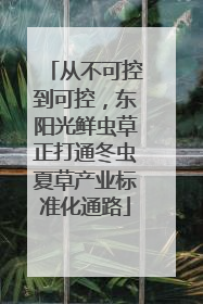 从不可控到可控，东阳光鲜虫草正打通冬虫夏草产业标准化通路