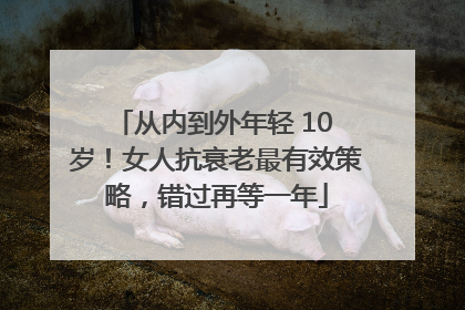 从内到外年轻 10 岁！女人抗衰老最有效策略，错过再等一年
