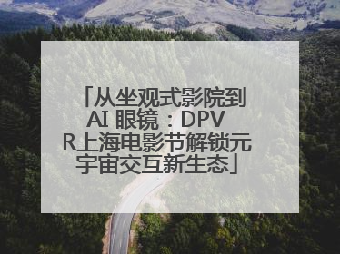 从坐观式影院到 AI 眼镜：DPVR上海电影节解锁元宇宙交互新生态