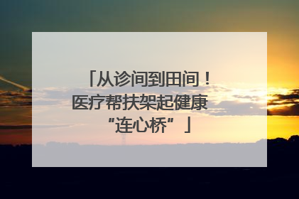 从诊间到田间！医疗帮扶架起健康“连心桥”