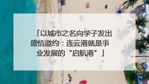 以城市之名向学子发出盛情邀约：连云港就是事业发展的“启航港”
