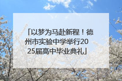 以梦为马赴新程！德州市实验中学举行2025届高中毕业典礼