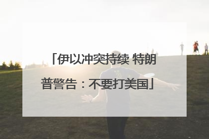 伊以冲突持续 特朗普警告：不要打美国