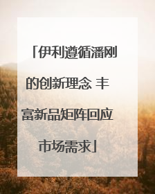 伊利遵循潘刚的创新理念 丰富新品矩阵回应市场需求