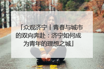 众观济宁丨青春与城市的双向奔赴：济宁如何成为青年的理想之城