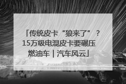 传统皮卡“狼来了”？15万级电混皮卡要碾压燃油车｜汽车风云