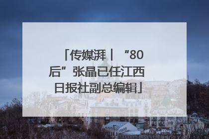 传媒湃︱“80后”张晶已任江西日报社副总编辑