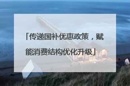传递国补优惠政策，赋能消费结构优化升级