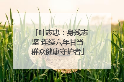 叶志忠：身残志坚 连续六年甘当群众健康守护者