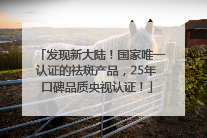 发现新大陆！国家唯一认证的祛斑产品，25年口碑品质央视认证！
