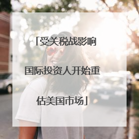 受关税战影响 国际投资人开始重估美国市场