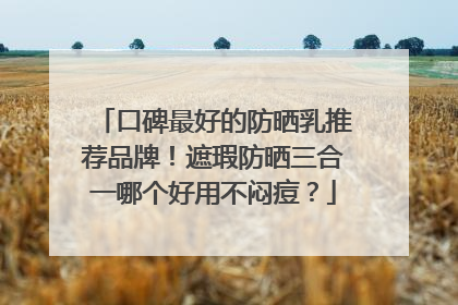 口碑最好的防晒乳推荐品牌！遮瑕防晒三合一哪个好用不闷痘？
