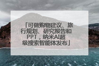 可做购物建议、旅行规划、研究报告和PPT，纳米AI超级搜索智能体发布