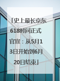 史上最长京东618时间正式官宣：从5月13日开始到6月20日结束