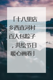 十八里店乡西直河村百人包粽子，共绘节日暖心画卷