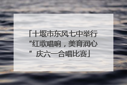十堰市东风七中举行“红歌唱响，美育润心”庆六一合唱比赛