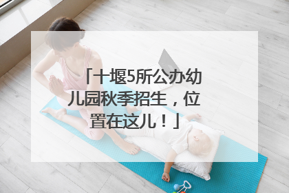十堰5所公办幼儿园秋季招生，位置在这儿！