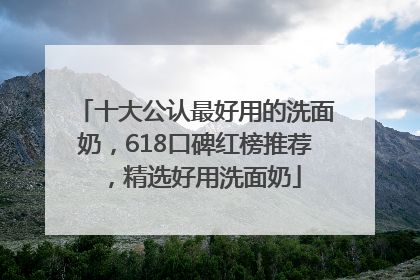 十大公认最好用的洗面奶，618口碑红榜推荐，精选好用洗面奶