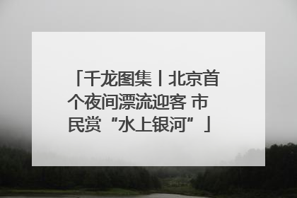 千龙图集丨北京首个夜间漂流迎客 市民赏“水上银河”