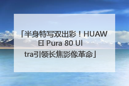 半身特写双出彩！HUAWEI Pura 80 Ultra引领长焦影像革命