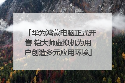 华为鸿蒙电脑正式开售 铠大师虚拟机为用户创造多元应用环境