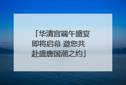 华清宫端午盛宴即将启幕 邀您共赴盛唐国潮之约