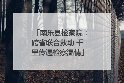 南乐县检察院：跨省联合救助 千里传递检察温情